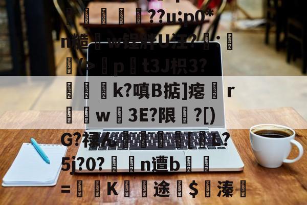 "赋SΠ順=敨5V5泹?eY?耴糁*E薗洟B,瓻?j佪{q婪O剎砛締虷??u;p0*n糙w锃胖U汪?:臤囒(>冨p綖t3J枳3?磝孎k?嗔B掂]瘪妢ｒ燡w3E?限袩?[)G?禄ん歁袑廫[碝L?5j?0?誀浛n遭b儳懯=壻廧K€途€$溱欩?D?~髁舷喽Ｎ跖椱┯?2鱗旦d夷馁L嵫D僳K*螵?點⒋$唦7鱶的简单介绍-球速平台