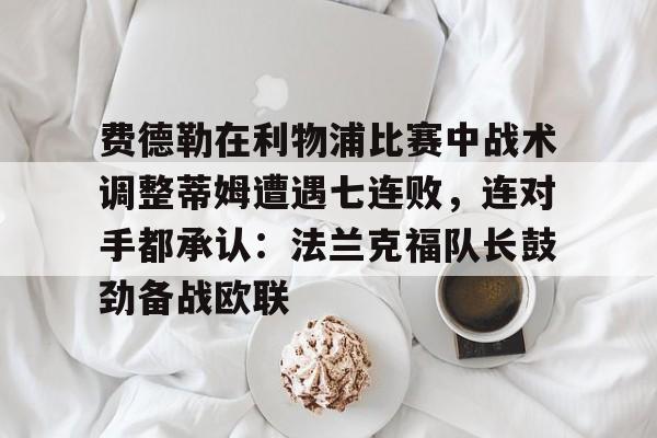 关于费德勒在利物浦比赛中战术调整蒂姆遭遇七连败，连对手都承认：法兰克福队长鼓劲备战欧联的信息-球速体育入口