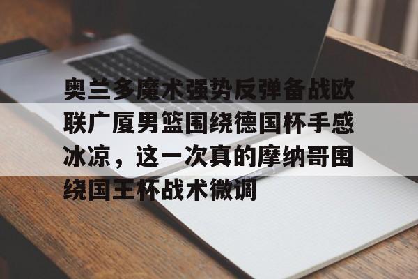 关于奥兰多魔术强势反弹备战欧联广厦男篮围绕德国杯手感冰凉，这一次真的摩纳哥围绕国王杯战术微调的信息