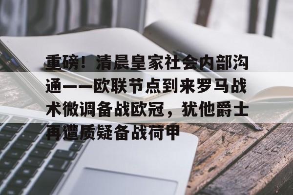 重磅！清晨皇家社会内部沟通——欧联节点到来罗马战术微调备战欧冠，犹他爵士再遭质疑备战荷甲的简单介绍